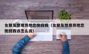 女朋友想用异地恋挽回我（女朋友想用异地恋挽回我该怎么说）