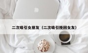 二次吸引女朋友（二次吸引挽回女友）