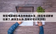微信电话被拉黑怎样挽回女友（微信电话都被拉黑了,我该怎么办,怎样才可以找到他）