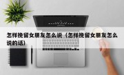 怎样挽留女朋友怎么说（怎样挽留女朋友怎么说的话）