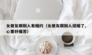女朋友跟别人有婚约（女朋友跟别人结婚了,心里好痛苦）