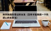 如何挽回伤害过的女友（怎样才能挽回一个伤透心的女朋友）