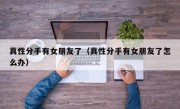 真性分手有女朋友了（真性分手有女朋友了怎么办）