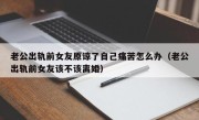 老公出轨前女友原谅了自己痛苦怎么办（老公出轨前女友该不该离婚）