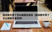 她说她不等了怎么挽回女朋友（她说她不等了怎么挽回女朋友呢）