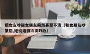 跟女友吵架女朋友突然甚至不清（和女朋友吵架后,她说话很冷淡咋办）