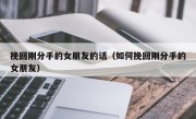 挽回刚分手的女朋友的话（如何挽回刚分手的女朋友）