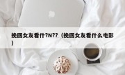 挽回女友看什?N??（挽回女友看什么电影）