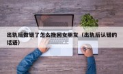 出轨后做错了怎么挽回女朋友（出轨后认错的话语）