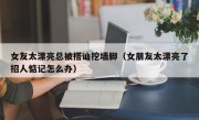 女友太漂亮总被搭讪挖墙脚（女朋友太漂亮了招人惦记怎么办）