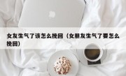 女友生气了该怎么挽回（女朋友生气了要怎么挽回）