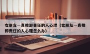 女朋友一直推卸责任的人心理（女朋友一直推卸责任的人心理怎么办）