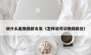 说什么能挽回前女友（怎样说可以挽回前任）
