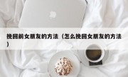 挽回前女朋友的方法（怎么挽回女朋友的方法）