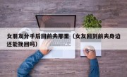 女朋友分手后回前夫那里（女友回到前夫身边还能挽回吗）