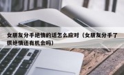 女朋友分手绝情的话怎么应对（女朋友分手了很绝情还有机会吗）