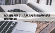 女友说她真累了（女朋友对我说她真的很累,我如何回复）