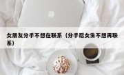 女朋友分手不想在联系（分手后女生不想再联系）