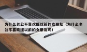 为什么老公不喜欢提以前的女朋友（为什么老公不喜欢提以前的女朋友呢）