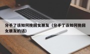 分手了该如何挽回女朋友（分手了该如何挽回女朋友的话）