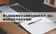 男人出轨被发现怎么挽回女朋友的句子（男人被发现出轨冷战也不挽回）