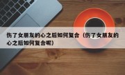 伤了女朋友的心之后如何复合（伤了女朋友的心之后如何复合呢）