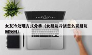 女友冷处理方式分手（女朋友冷战怎么发朋友圈挽回）