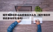 婚外情想放弃这段感情该怎么办（婚外情放弃彼此都有好处是吗）