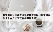 和女朋友分手两次还有必要挽回吗（和女朋友分分合合几次了还有必要复合吗）