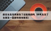 前任女友交男朋友了还能挽回吗（前男友交了女朋友一直都和我有联系）