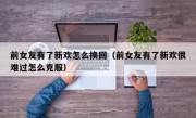 前女友有了新欢怎么换回（前女友有了新欢很难过怎么克服）