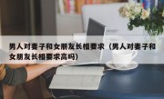 男人对妻子和女朋友长相要求（男人对妻子和女朋友长相要求高吗）
