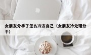 女朋友分手了怎么冷冻自己（女朋友冷处理分手）