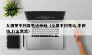 女朋友不回复电话号码（女友不回电话,不微信,什么意思）