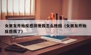 女朋友开始反感厌倦我怎么挽回（女朋友开始反感我了）