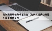 女友说我幼稚分手怎么办（女朋友说我幼稚是不是不爱我了?）