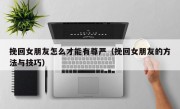 挽回女朋友怎么才能有尊严（挽回女朋友的方法与技巧）