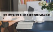 冷处理感情冷多久（冷处理感情技巧时间长短）