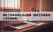 我伤了女朋友的心怎么挽回（我伤了女朋友的心怎么挽回他）