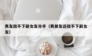 男友放不下前女友分手（男朋友还放不下前女友）