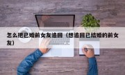 怎么把已婚前女友追回（想追回已结婚的前女友）