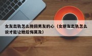 女友出轨怎么挽回男友的心（女朋友出轨怎么说才能让她后悔莫及）