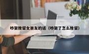 吵架挽留女朋友的话（吵架了怎么挽留）