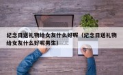 纪念日送礼物给女友什么好呢（纪念日送礼物给女友什么好呢男生）