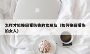 怎样才能挽回受伤害的女朋友（如何挽回受伤的女人）