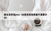 被女友贬低pua（女朋友贬低我是不是要分手）