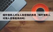 婚外情男人对女人有感情的表现（婚外情男人对情人感情是真的吗）