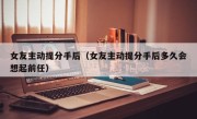 女友主动提分手后（女友主动提分手后多久会想起前任）