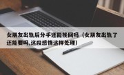 女朋友出轨后分手还能挽回吗（女朋友出轨了还能要吗,这段感情这样处理）