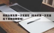 挽回女朋友第一次见面后（和女的第一次见面后下来微信聊些啥）